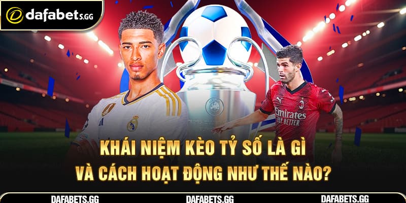 Khái niệm kèo tỷ số là gì và cách hoạt động như thế nào?