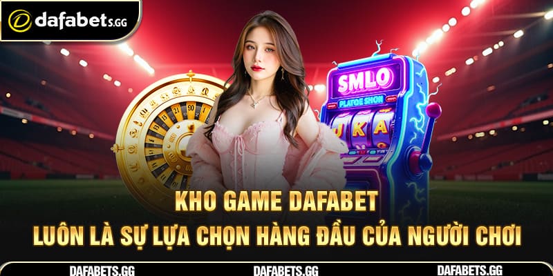 Kho game Dafabet luôn là sự lựa chọn hàng đầu của người chơi