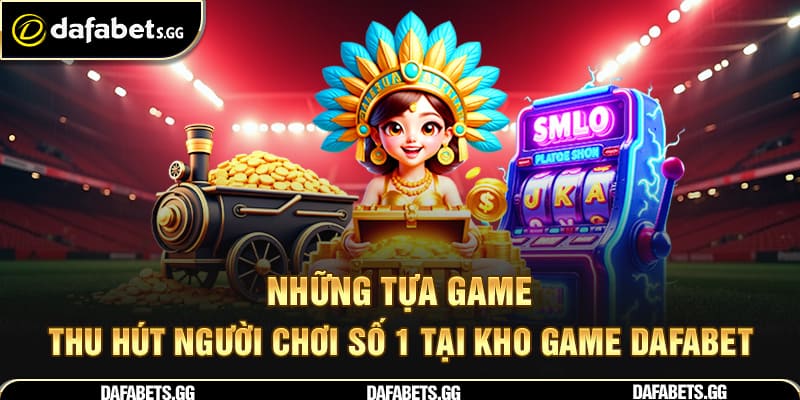Những tựa game thu hút người chơi số 1 tại kho game Dafabet